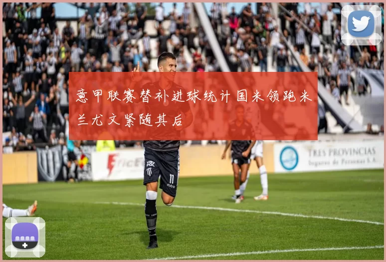 意甲联赛替补进球统计国米领跑米兰尤文紧随其后