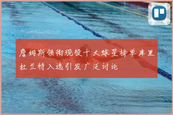 詹姆斯领衔现役十大球星榜单库里杜兰特入选引发广泛讨论