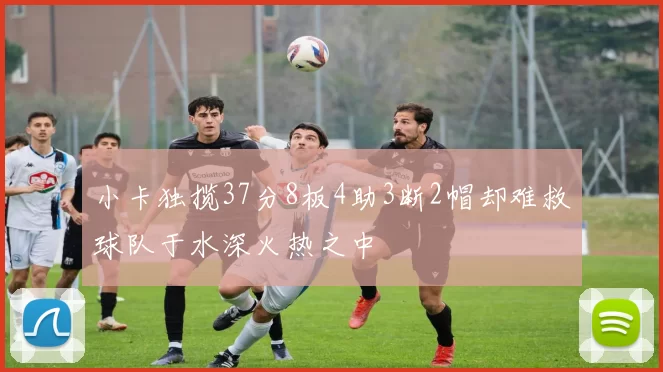 小卡独揽37分8板4助3断2帽却难救球队于水深火热之中