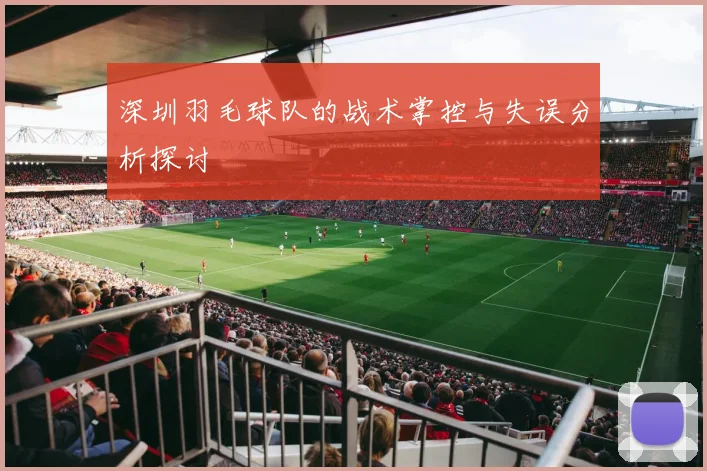深圳羽毛球队的战术掌控与失误分析探讨