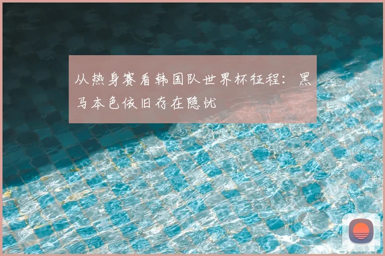 从热身赛看韩国队世界杯征程：黑马本色依旧存在隐忧