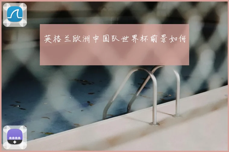 英格兰欧洲中国队世界杯前景如何