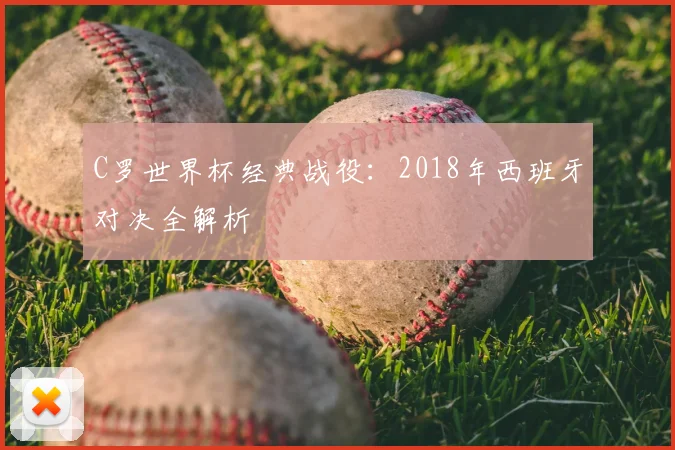 C罗世界杯经典战役:2018年西班牙对决全解析