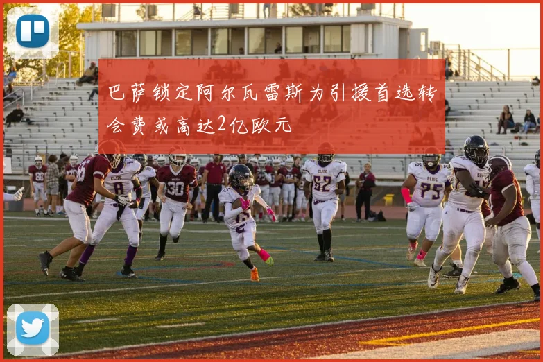 巴萨锁定阿尔瓦雷斯为引援首选转会费或高达2亿欧元