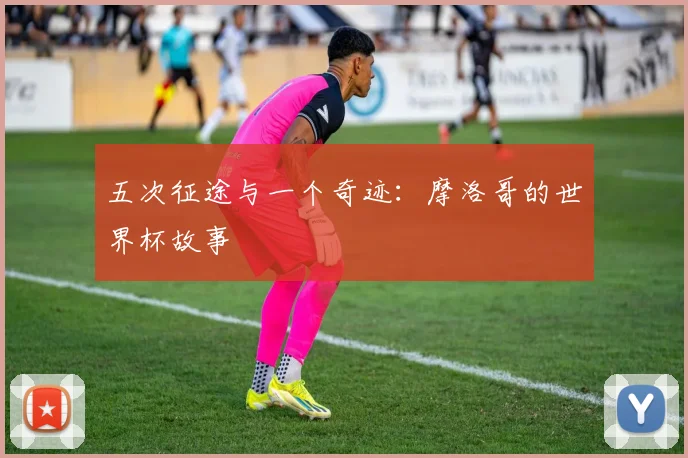 五次征途与一个奇迹：摩洛哥的世界杯故事