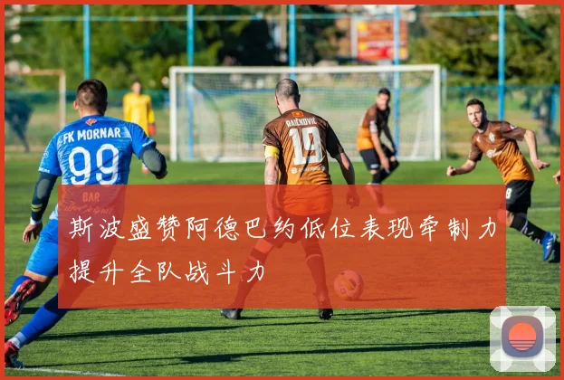斯波盛赞阿德巴约低位表现牵制力提升全队战斗力