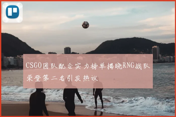 CSGO团队配合实力榜单揭晓RNG战队荣登第二名引发热议