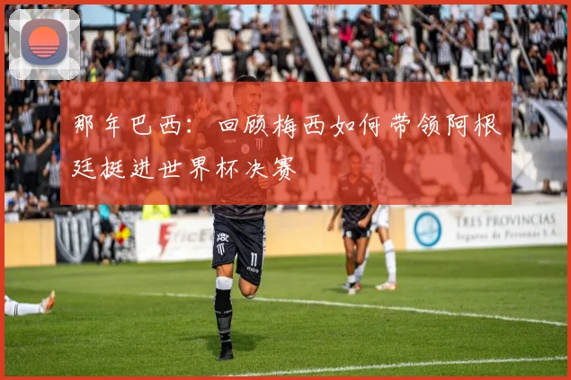 那年巴西：回顾梅西如何带领阿根廷挺进世界杯决赛