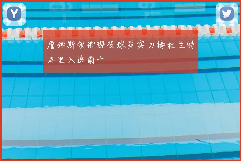 詹姆斯领衔现役球星实力榜杜兰特库里入选前十