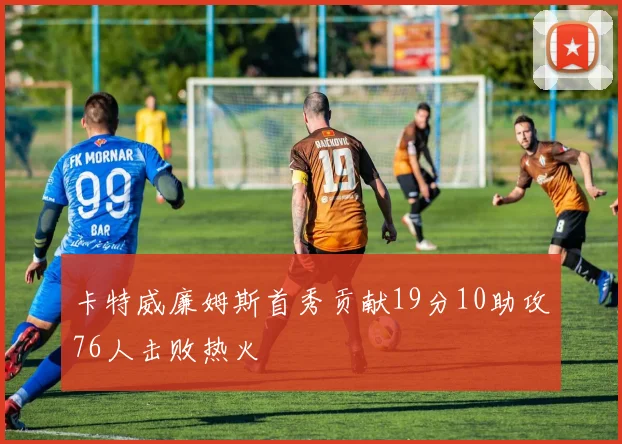 卡特威廉姆斯首秀贡献19分10助攻76人击败热火