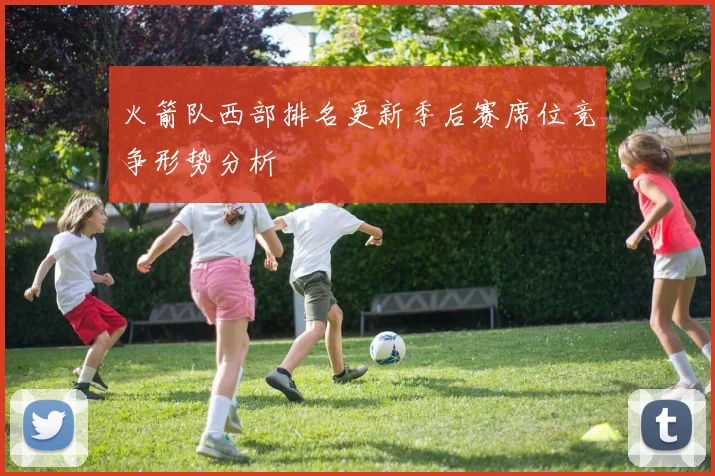 火箭队西部排名更新季后赛席位竞争形势分析