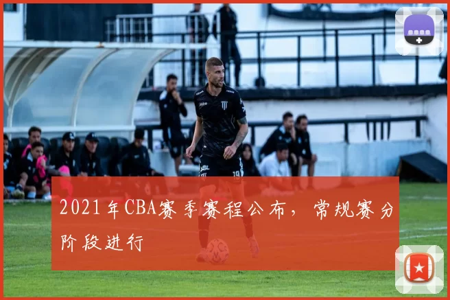 2021年CBA赛季赛程公布，常规赛分阶段进行