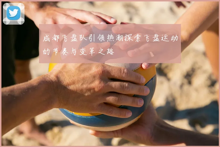 成都飞盘队引领热潮探索飞盘运动的节奏与变革之路
