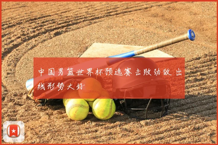 中国男篮世界杯预选赛击败劲敌 出线形势大好