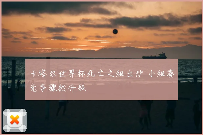 卡塔尔世界杯死亡之组出炉 小组赛竞争骤然升级