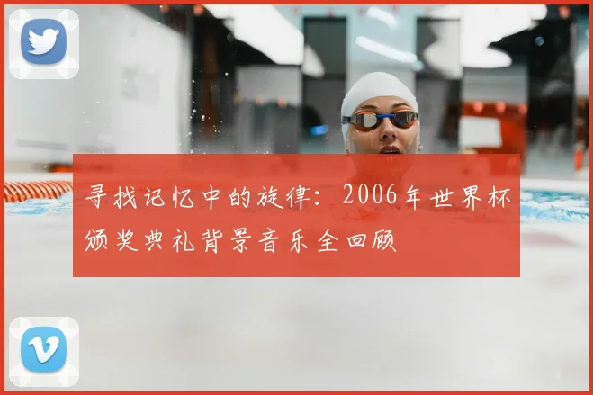 寻找记忆中的旋律：2006年世界杯颁奖典礼背景音乐全回顾