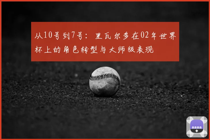 从10号到7号:里瓦尔多在02年世界杯上的角色转型与大师级表现