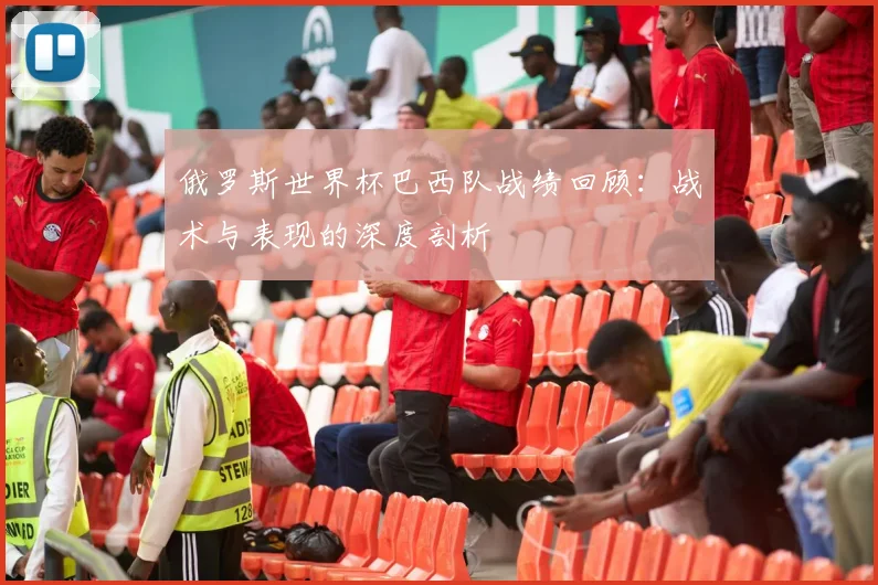俄罗斯世界杯巴西队战绩回顾：战术与表现的深度剖析