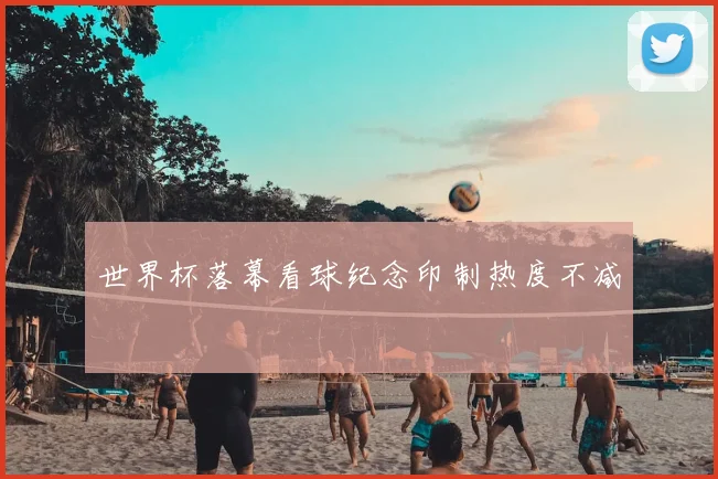 世界杯落幕看球纪念印制热度不减