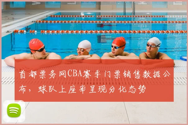 首都票务网CBA赛季门票销售数据公布，球队上座率呈现分化态势