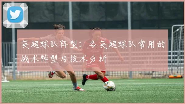 英超球队阵型：各英超球队常用的战术阵型与技术分析