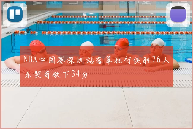 NBA中国赛深圳站落幕独行侠胜76人东契奇砍下34分