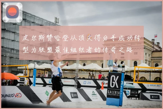 皮尔斯赞哈登从顶尖得分手成功转型为联盟最佳组织者的传奇之路