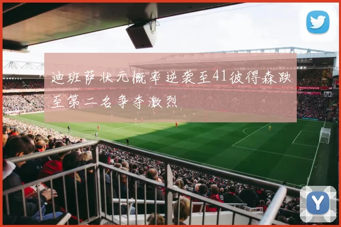 迪班萨状元概率逆袭至41彼得森跌至第二名争夺激烈