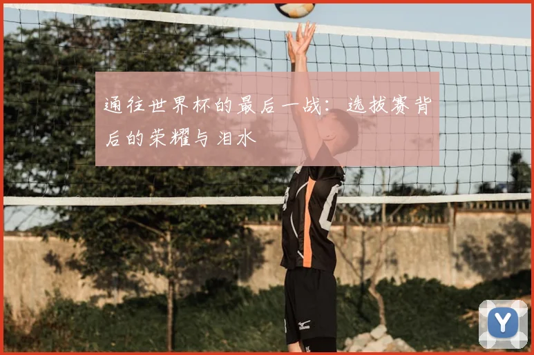 通往世界杯的最后一战:选拔赛背后的荣耀与泪水