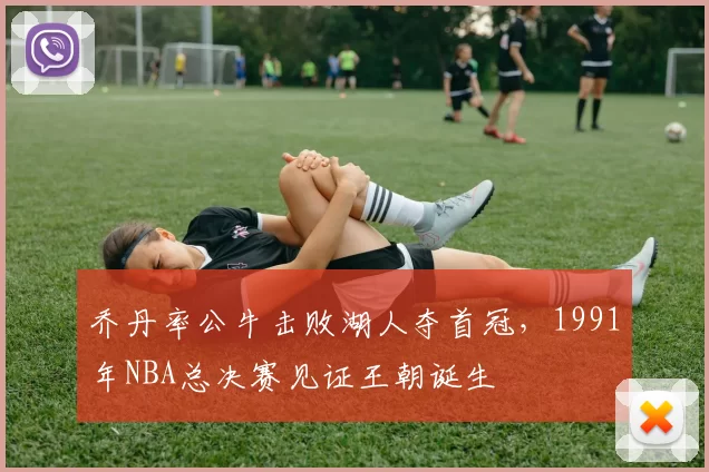 乔丹率公牛击败湖人夺首冠，1991年NBA总决赛见证王朝诞生