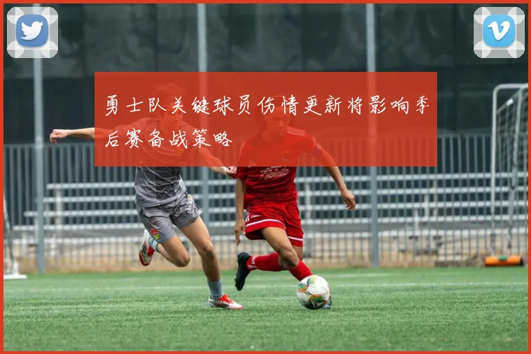 勇士队关键球员伤情更新将影响季后赛备战策略