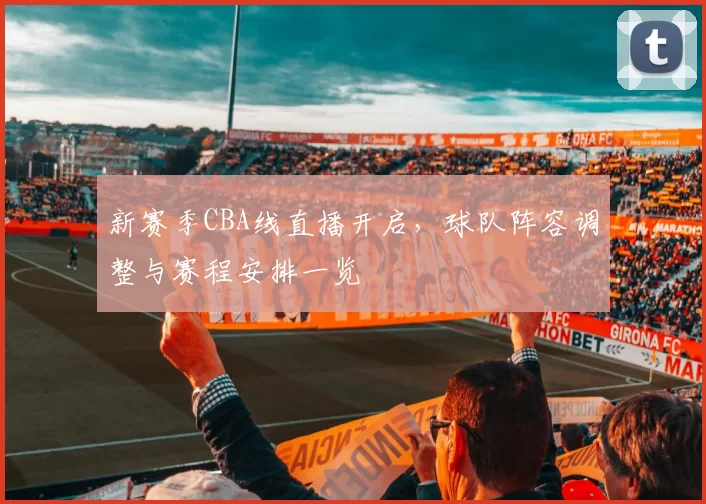 新赛季CBA线直播开启，球队阵容调整与赛程安排一览