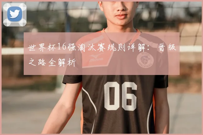 世界杯16强淘汰赛规则详解：晋级之路全解析