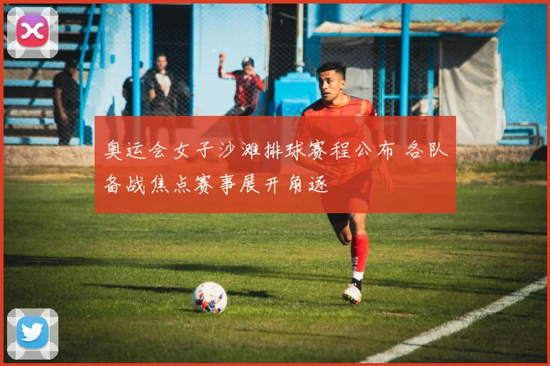 奥运会女子沙滩排球赛程公布 各队备战焦点赛事展开角逐