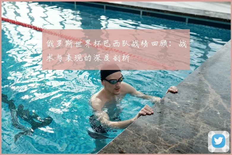 俄罗斯世界杯巴西队战绩回顾:战术与表现的深度剖析
