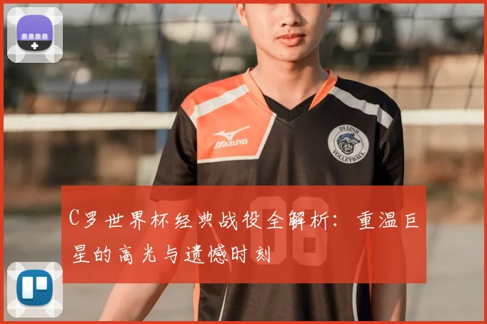C罗世界杯经典战役全解析:重温巨星的高光与遗憾时刻