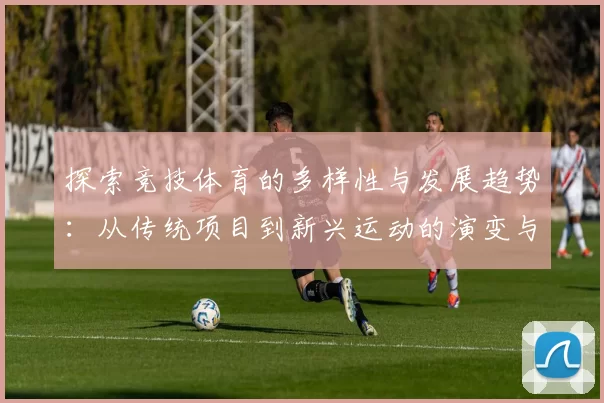 探索竞技体育的多样性与发展趋势：从传统项目到新兴运动的演变与未来展望