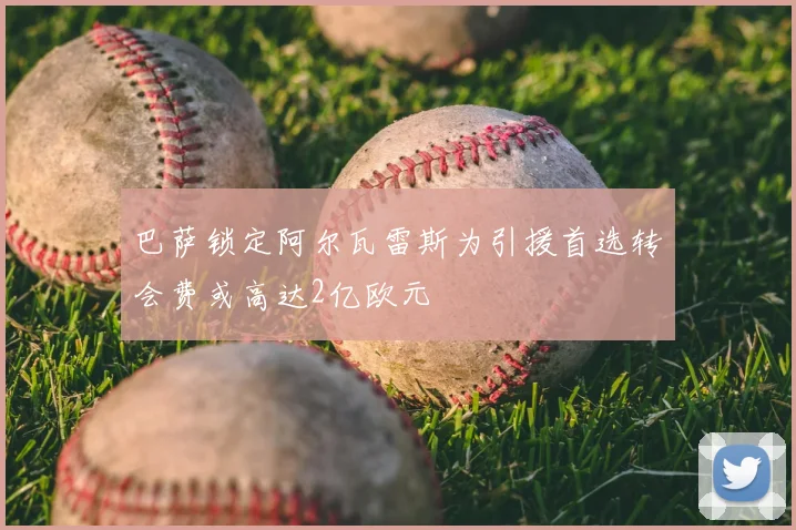 巴萨锁定阿尔瓦雷斯为引援首选转会费或高达2亿欧元