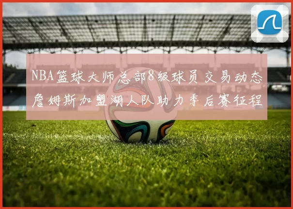 NBA篮球大师总部8级球员交易动态詹姆斯加盟湖人队助力季后赛征程