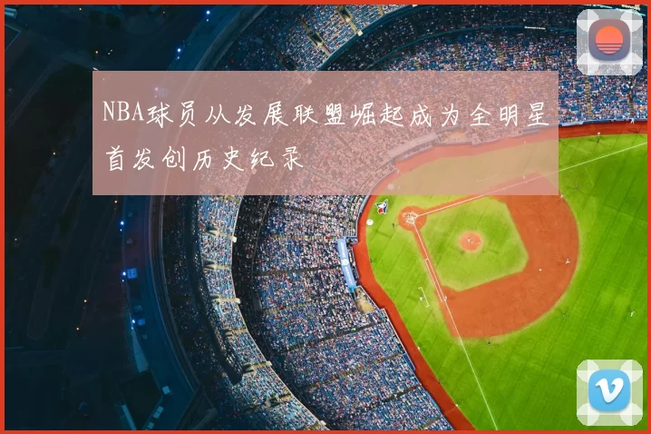 NBA球员从发展联盟崛起成为全明星首发创历史纪录