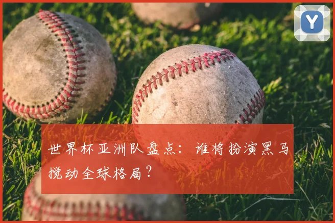 世界杯亚洲队盘点：谁将扮演黑马搅动全球格局？