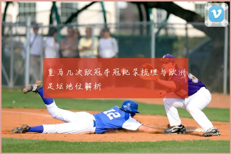 皇马几次欧冠夺冠纪录梳理与欧洲足坛地位解析