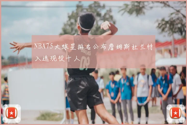 NBA75大球星排名公布詹姆斯杜兰特入选现役十人