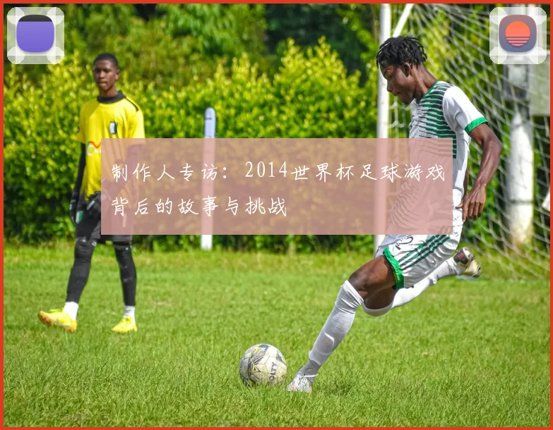 制作人专访：2014世界杯足球游戏背后的故事与挑战
