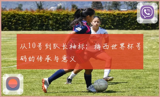 从10号到队长袖标:梅西世界杯号码的传承与意义