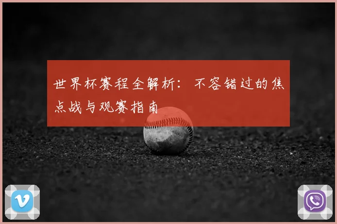 世界杯赛程全解析：不容错过的焦点战与观赛指南