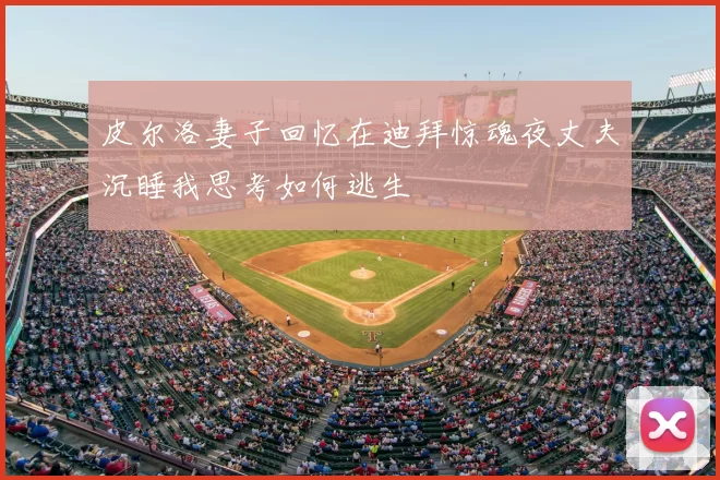 皮尔洛妻子回忆在迪拜惊魂夜丈夫沉睡我思考如何逃生