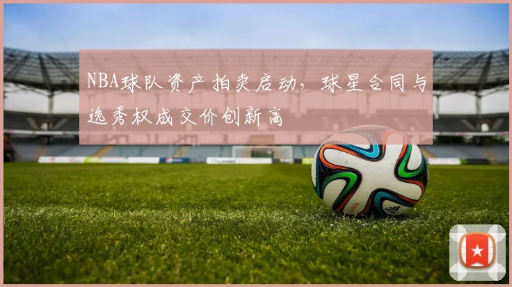 NBA球队资产拍卖启动，球星合同与选秀权成交价创新高