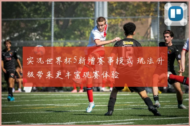 实况世界杯5新增赛事模式 玩法升级带来更丰富观赛体验