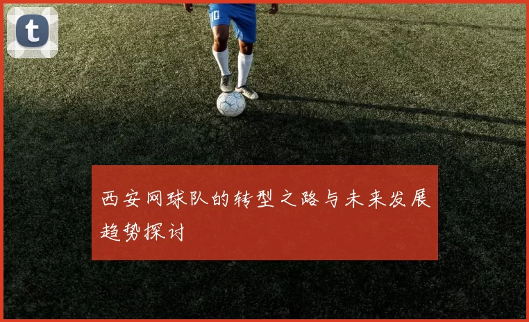 西安网球队的转型之路与未来发展趋势探讨